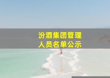 汾酒集团管理人员名单公示