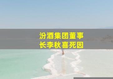 汾酒集团董事长李秋喜死因