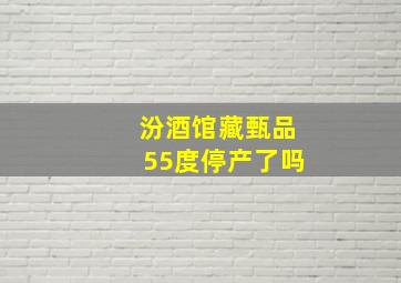 汾酒馆藏甄品55度停产了吗