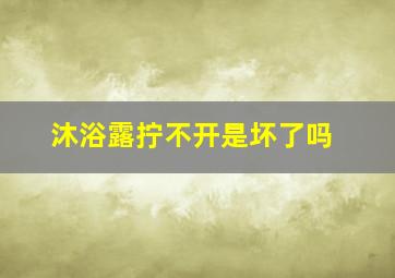 沐浴露拧不开是坏了吗