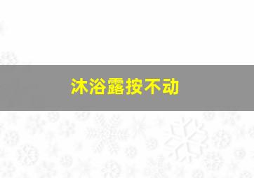 沐浴露按不动