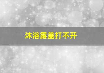 沐浴露盖打不开