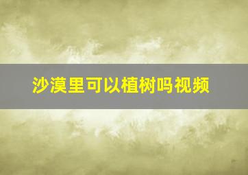 沙漠里可以植树吗视频