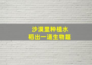 沙漠里种植水稻出一道生物题