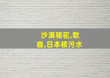 沙漠骆驼,歌曲,日本核污水