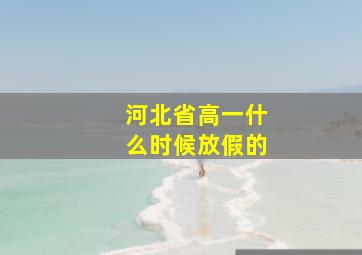 河北省高一什么时候放假的