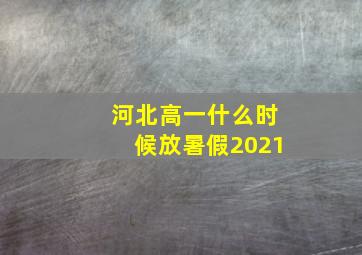 河北高一什么时候放暑假2021