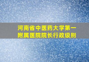 河南省中医药大学第一附属医院院长行政级别