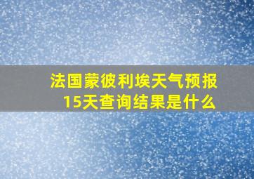 法国蒙彼利埃天气预报15天查询结果是什么