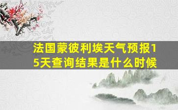 法国蒙彼利埃天气预报15天查询结果是什么时候