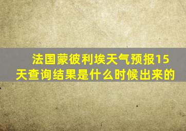 法国蒙彼利埃天气预报15天查询结果是什么时候出来的