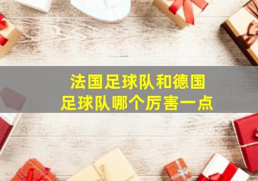 法国足球队和德国足球队哪个厉害一点