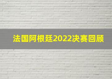 法国阿根廷2022决赛回顾