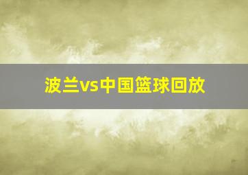 波兰vs中国篮球回放