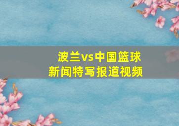 波兰vs中国篮球新闻特写报道视频