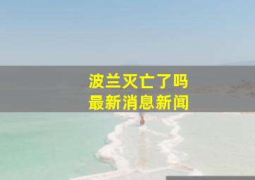 波兰灭亡了吗最新消息新闻