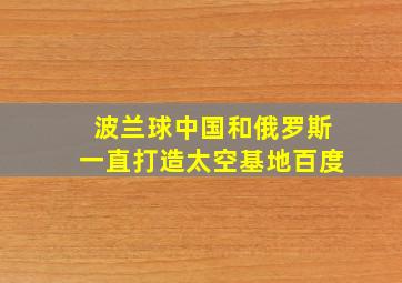 波兰球中国和俄罗斯一直打造太空基地百度