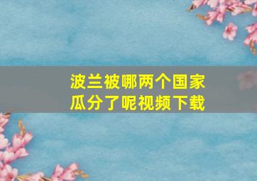 波兰被哪两个国家瓜分了呢视频下载