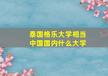 泰国格乐大学相当中国国内什么大学