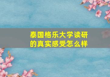 泰国格乐大学读研的真实感受怎么样