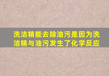 洗洁精能去除油污是因为洗洁精与油污发生了化学反应