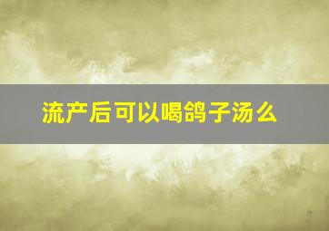 流产后可以喝鸽子汤么