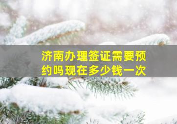 济南办理签证需要预约吗现在多少钱一次