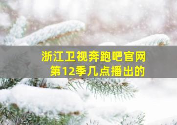 浙江卫视奔跑吧官网第12季几点播出的