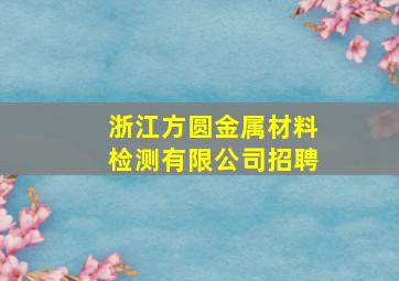 浙江方圆金属材料检测有限公司招聘