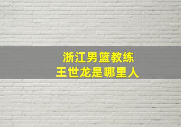 浙江男篮教练王世龙是哪里人