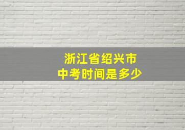 浙江省绍兴市中考时间是多少