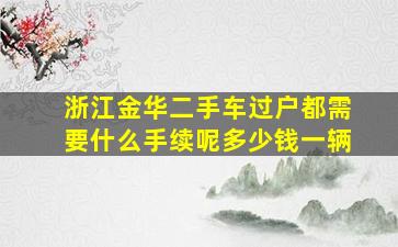 浙江金华二手车过户都需要什么手续呢多少钱一辆