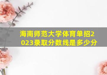 海南师范大学体育单招2023录取分数线是多少分