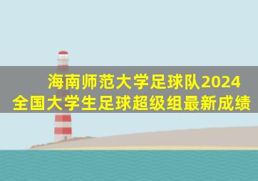 海南师范大学足球队2024全国大学生足球超级组最新成绩