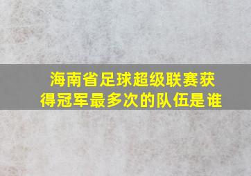 海南省足球超级联赛获得冠军最多次的队伍是谁