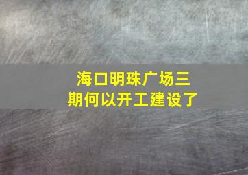 海口明珠广场三期何以开工建设了