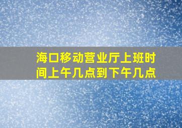 海口移动营业厅上班时间上午几点到下午几点