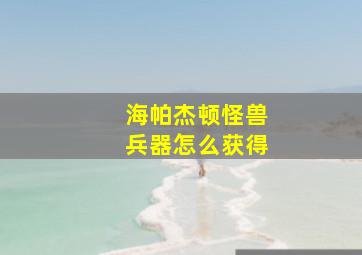 海帕杰顿怪兽兵器怎么获得