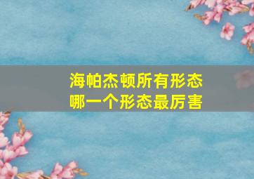 海帕杰顿所有形态哪一个形态最厉害