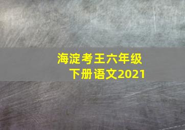 海淀考王六年级下册语文2021