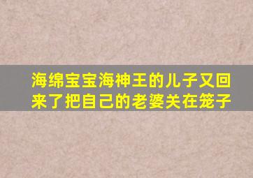 海绵宝宝海神王的儿子又回来了把自己的老婆关在笼子