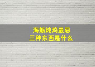 海蛎炖鸡最忌三种东西是什么