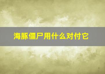 海豚僵尸用什么对付它