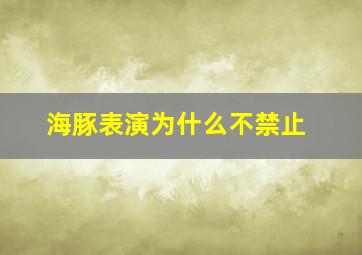 海豚表演为什么不禁止