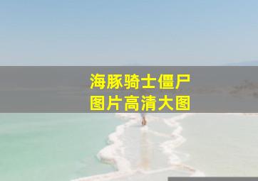 海豚骑士僵尸图片高清大图