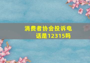 消费者协会投诉电话是12315吗