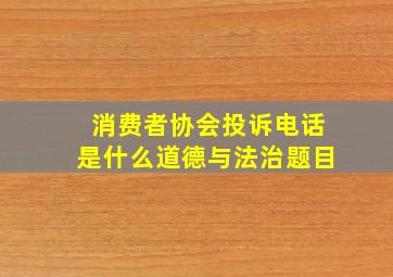 消费者协会投诉电话是什么道德与法治题目