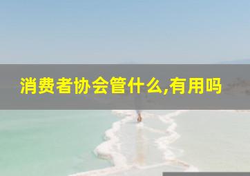 消费者协会管什么,有用吗