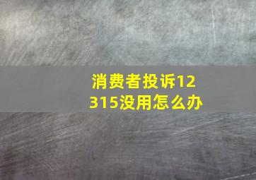 消费者投诉12315没用怎么办