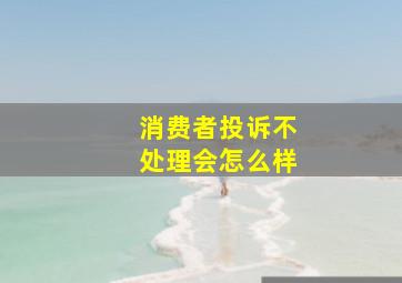 消费者投诉不处理会怎么样